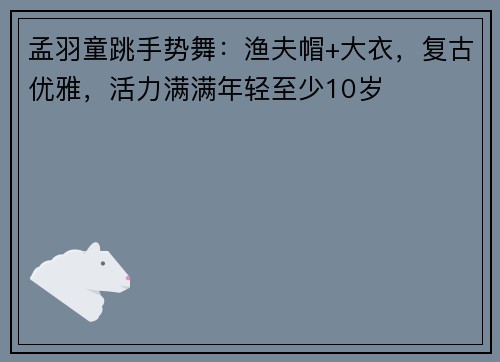 孟羽童跳手势舞：渔夫帽+大衣，复古优雅，活力满满年轻至少10岁